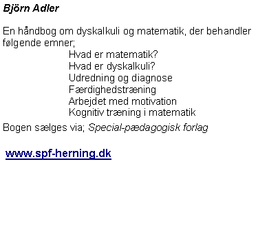 Textruta: Bj�rn Adler En h�ndbog om dyskalkuli og matematik, der behandler f�lgende emner;		Hvad er matematik?		Hvad er dyskalkuli?		Udredning og diagnose		F�rdighedstr�ning		Arbejdet med motivation		Kognitiv tr�ning i matematikBogen s�lges via; Special-p�dagogisk forlag www.spf-herning.dk 